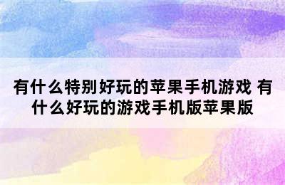 有什么特别好玩的苹果手机游戏 有什么好玩的游戏手机版苹果版